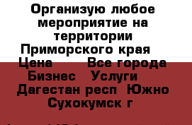 Организую любое мероприятие на территории Приморского края. › Цена ­ 1 - Все города Бизнес » Услуги   . Дагестан респ.,Южно-Сухокумск г.